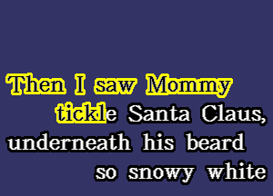 m It
We Santa Claus,
underneath his heard

so snowy White