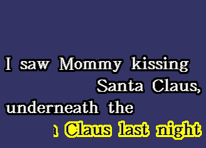 I saw Mommy kissing
Santa Claus,
underneath the

ammm