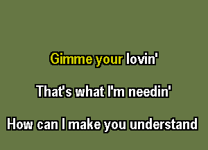 Gimme your lovin'

Thafs what I'm needin'

How can I make you understand