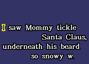 )1 saw Mommy tickle
Santa Claus,
underneath his heard

so snowy W..