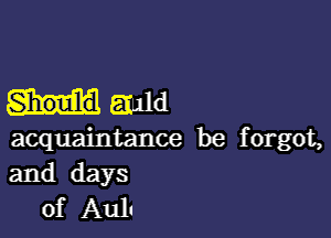 Should EJuld

acquaintance be forgot,
and days
of Ault