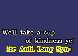 Weql take a cup
of kindness yet

mmm