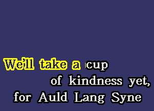 M m a Icup
of kindness yet,

for Auld Lang Syne