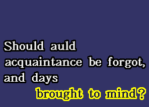 Should auld
acquaintance be forgot,
and days

hum?