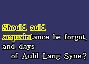 Should

woe be forgot,

and days
of Auld Lang Syne?