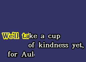 WE iiiike a cup
of kindness yet,
for Aulu