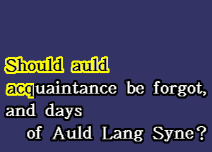 Shoulld

guaintance be forgot,
and days
of Auld Lang Syne?