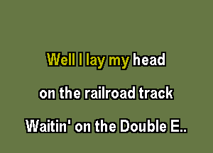 Well I lay my head

on the railroad track

Waitin' on the Double E..