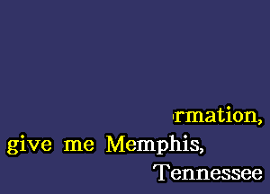 -rmation,
give me Memphis,
Tennessee