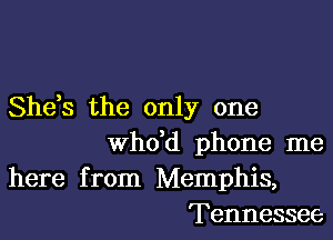 She,s the only one

whdd phone me

here from Memphis,
Tennessee