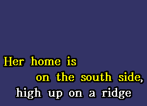 Her home is
on the south side,
high up on a ridge