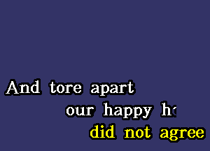 And tore apart
our happy h'
did not agree