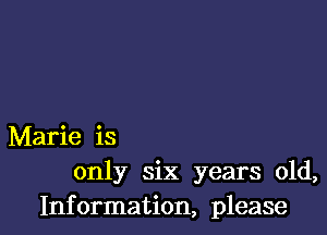 Marie is
only six years old,
Information, please