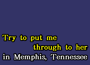 Try to put me
through to her
in Memphis, Tennessee