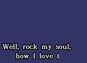 Well, rock my soul,
how I love t