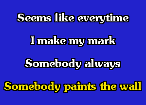 Seems like everytime
I make my mark
Somebody always

Somebody paints the wall