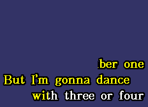 her one

But Fm gonna dance
With three or four