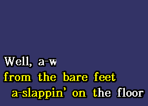 Well, a-w
from the bare feet
a-slappid on the floor