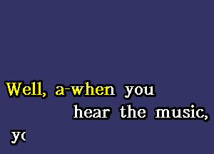 Well, a-when you
hear the music,

Y(