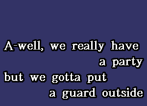 A-Well, we really have

a party
but we gotta put
a guard outside