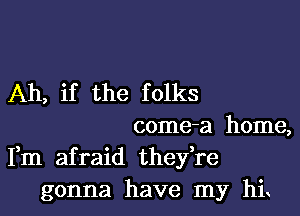 Ah, if the folks

come-a home,
Fm afraid thefre
gonna have my hi