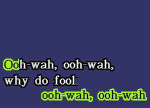 1-wah, ooh-wah,

Why do fool-