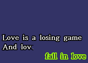 Love is a losing game
And lov--

Mink.