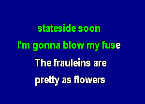 stateside soon

I'm gonna blow my fuse

The frauleins are
pretty as flowers