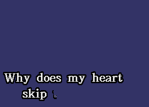 Why does my heart
Skip ..