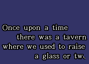 Once upon a time
there was a tavern
Where we used to raise
a glass or th