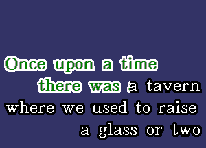 Mam

am WEE a tavern

Where we used to raise
a glass or two