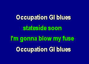 Occupation GI blues
stateside soon

I'm gonna blow my fuse

Occupation GI blues
