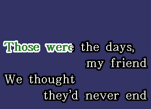 W the days,

my friend
We thought
thefd never end