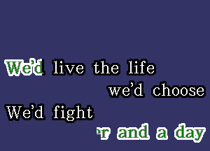 W live the life

wdd choose
We,d f ight
3? a