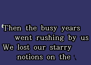 cThen the busy years

went rushing by us
We lost our starry
notions on the