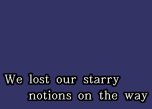 We lost our starry
notions on the way