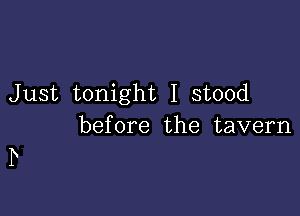 Just tonight I stood

before the tavern