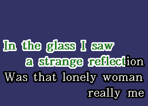 11a. win W E
8 mm
Was that lonely woman
really me