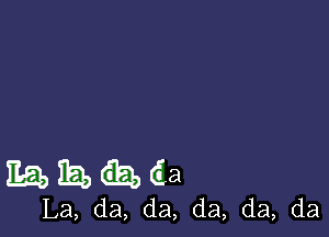 Ex?!) ta) (Ea
La, da, da, da, da, da