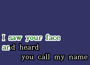 E Ema
aid heard

you call my name