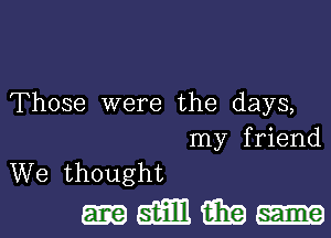 Those were the days,
my friend
We thought

.0..me