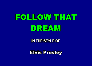 FOLLOW THAT
DREAM

IN THE STYLE 0F

Elvis Presley
