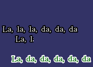 La, 1a, 1a, da, da, da

La, lg

mm...