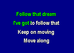 Follow that dream
I've got to follow that

Keep on moving

Move along
