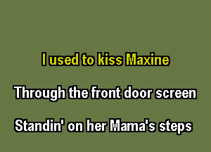 I used to kiss Maxine

Through the front door screen

Standin' on her Mama's steps