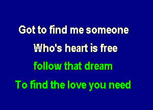 Got to find me someone

Who's heart is free
follow that dream

To find the love you need