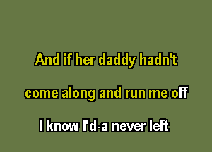 And if her daddy hadn't

come along and run me off

I know l'd-a never left