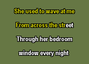 She used to wave at me
From across the street

Through her bedroom

window every night