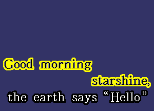 monning
am

the earth says (He110,)