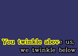 Hm us,

we twinkle below